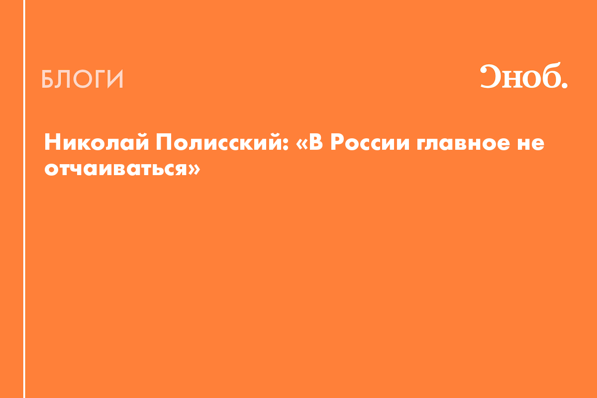 Николай Полисский: «В России главное не отчаиваться» - Блог Полина Сурнина