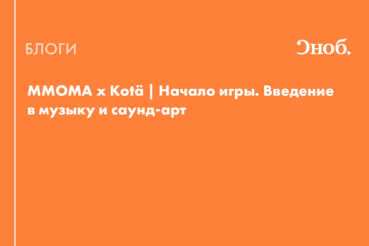 MMOMA x Kotä | Начало игры. Введение в музыку и саунд-арт - Блог MMOMA  Московский музей современного искусства