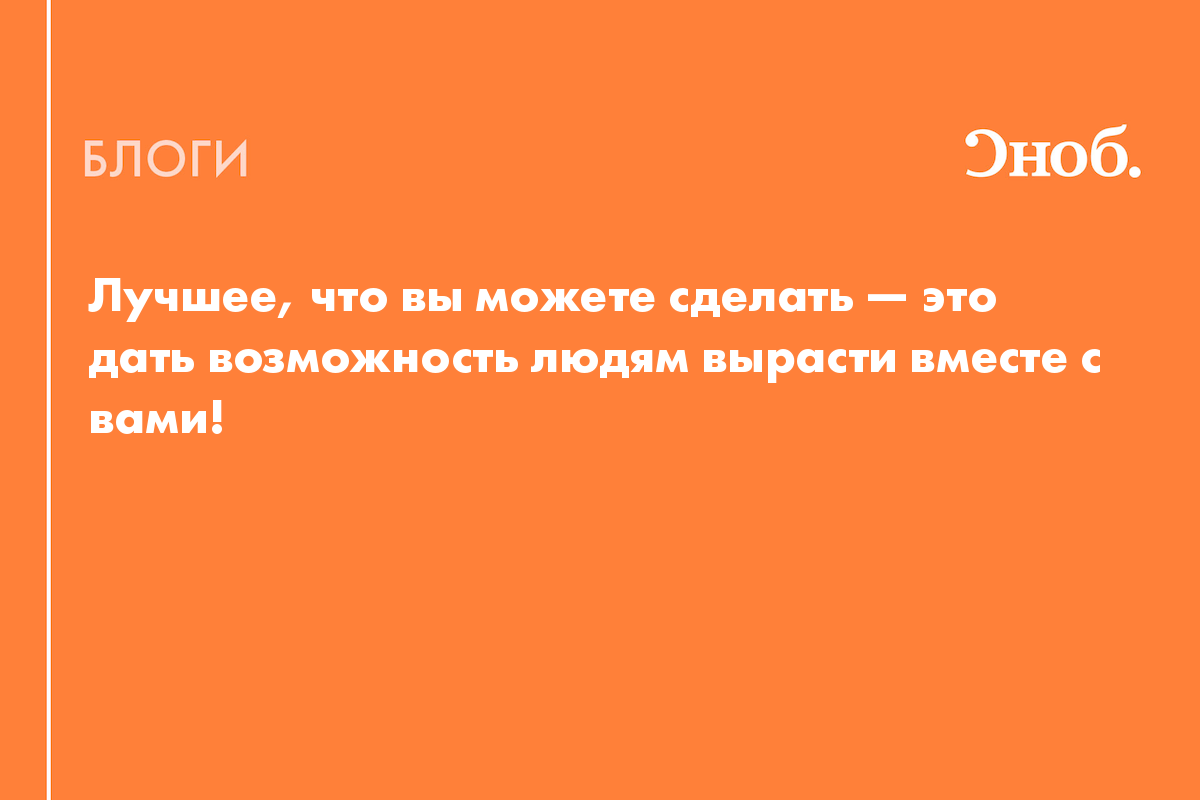 Лучшее, что вы можете сделать — это дать возможность людям вырасти вместе с  вами! - Блог Лина Франкова