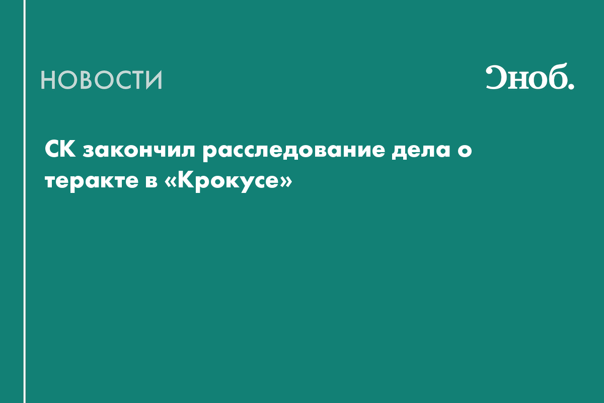 СК закончил расследование дела о теракте в «Крокусе»