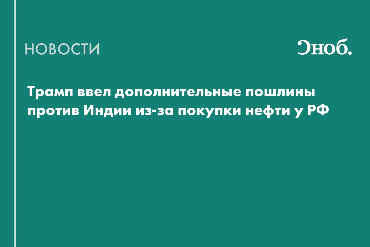 Трамп ввел дополнительные пошлины против Индии из-за покупки нефти у РФ