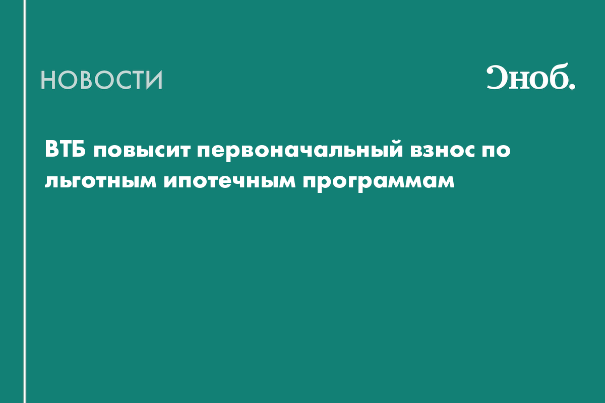 ВТБ повысит первоначальный взнос по льготным ипотечным программам