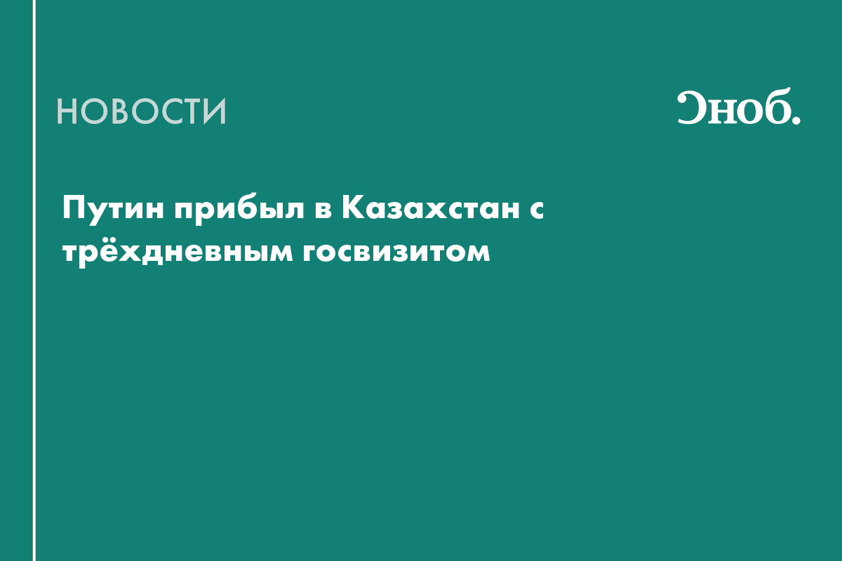 Путин прибыл в Казахстан с трёхдневным госвизитом