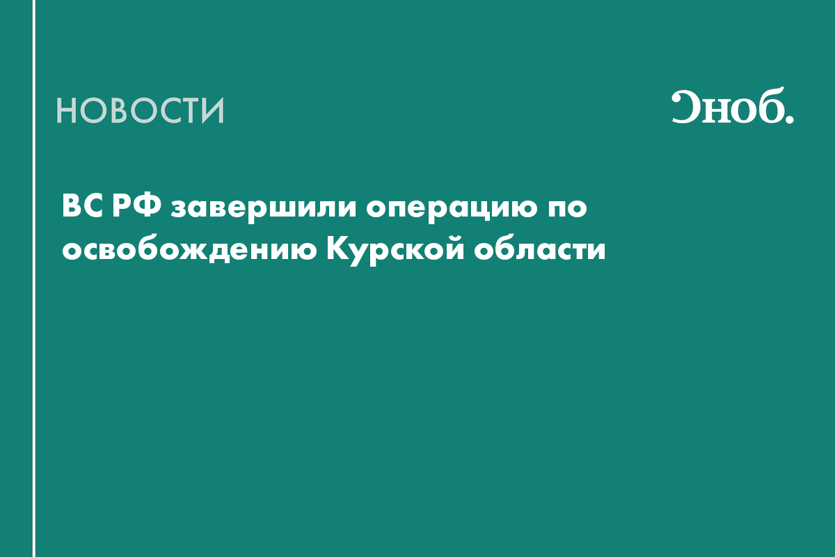 ВС РФ завершили операцию по освобождению Курской области