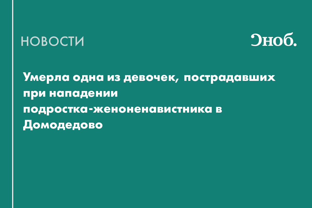 Умерла одна из девочек, пострадавших при нападении подростка-женоненавистника в Домодедово