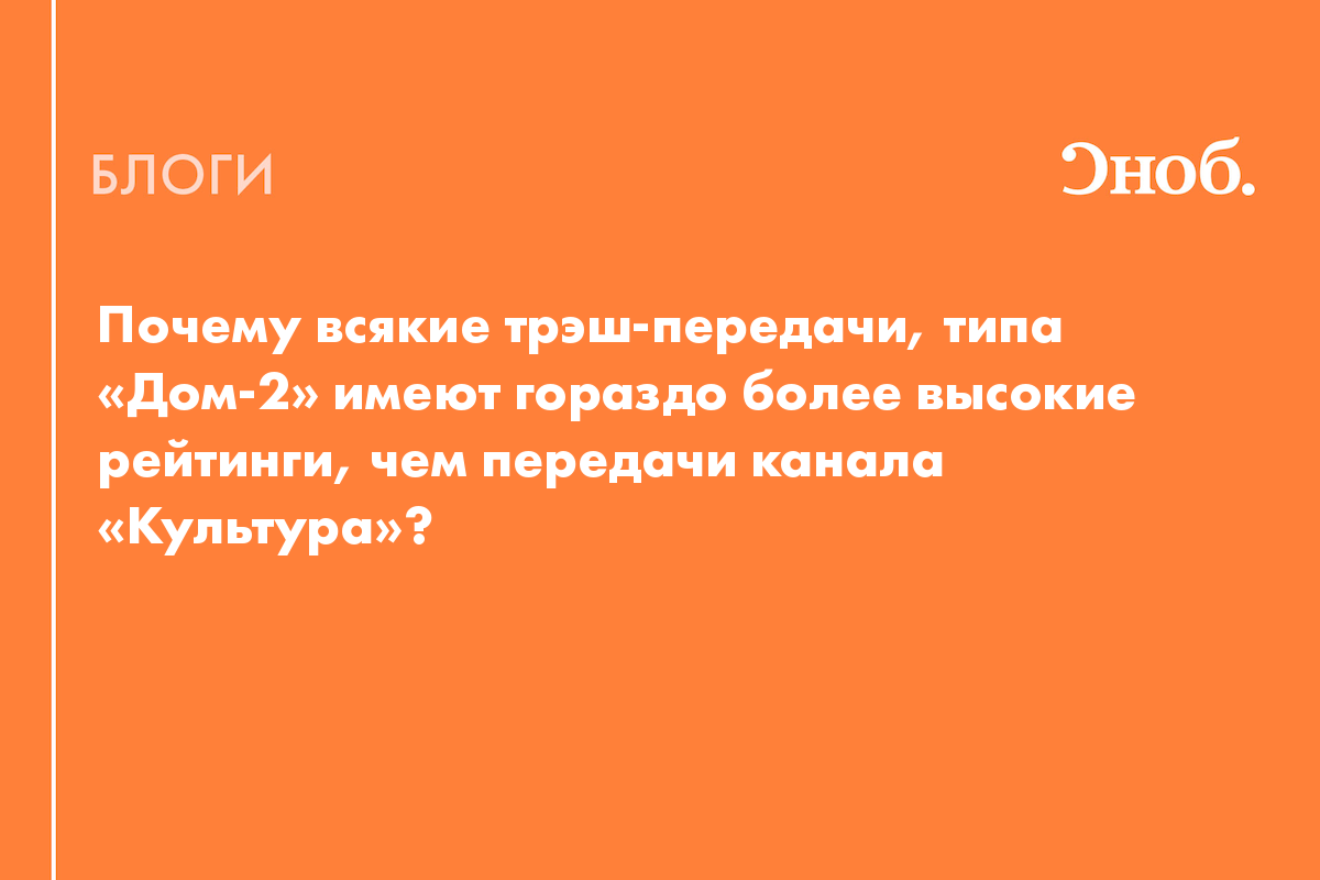 Почему всякие трэш-передачи, типа «Дом-2» имеют гораздо более высокие  рейтинги, чем передачи канала «Культура»? - Блог Владислав Чубаров