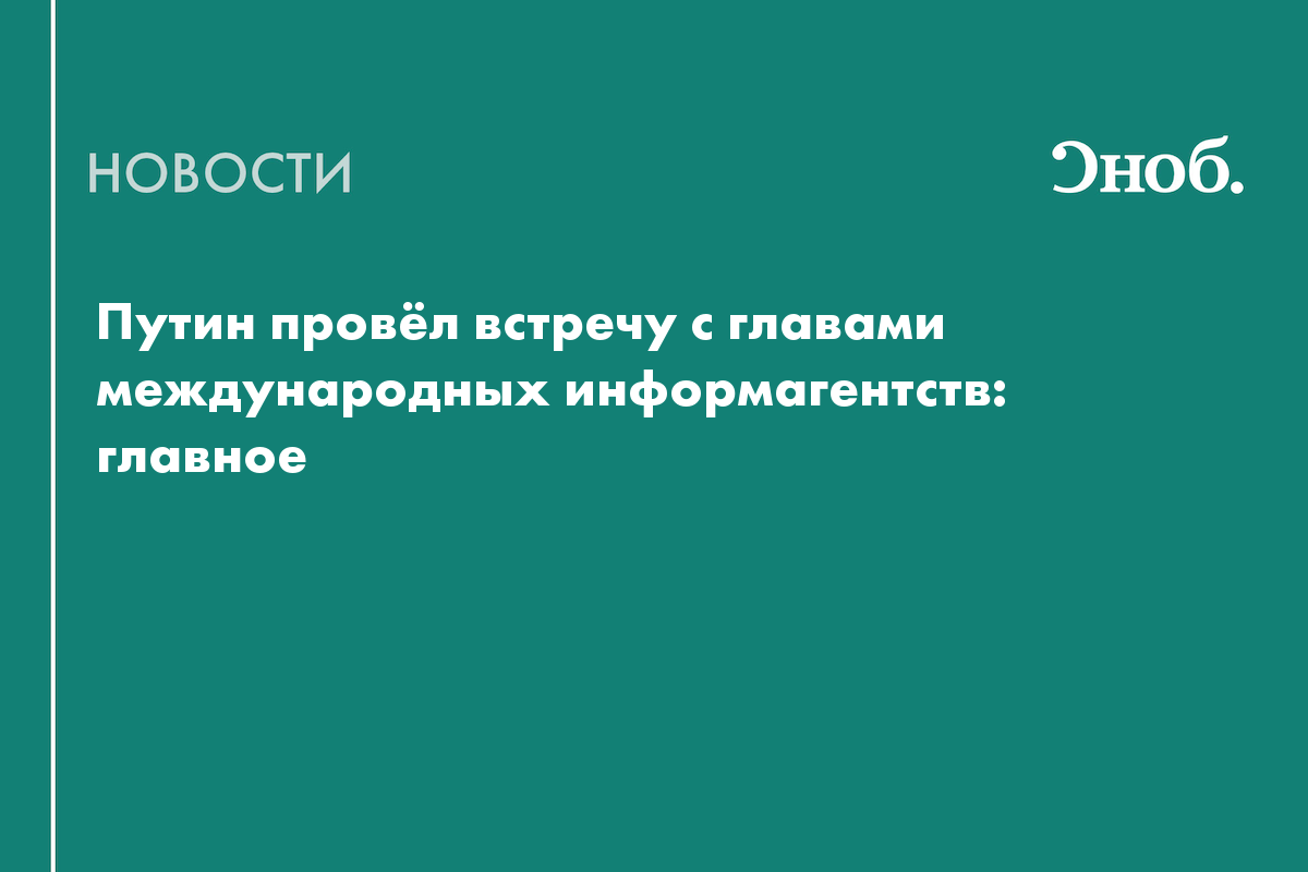 Путин провёл встречу с главами международных информагентств: главное