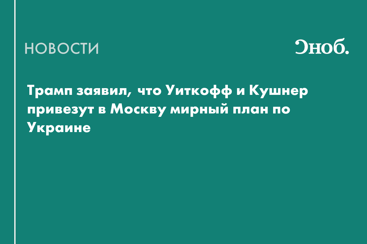 Трамп заявил, что Уиткофф и Кушнер привезут в Москву мирный план по Украине
