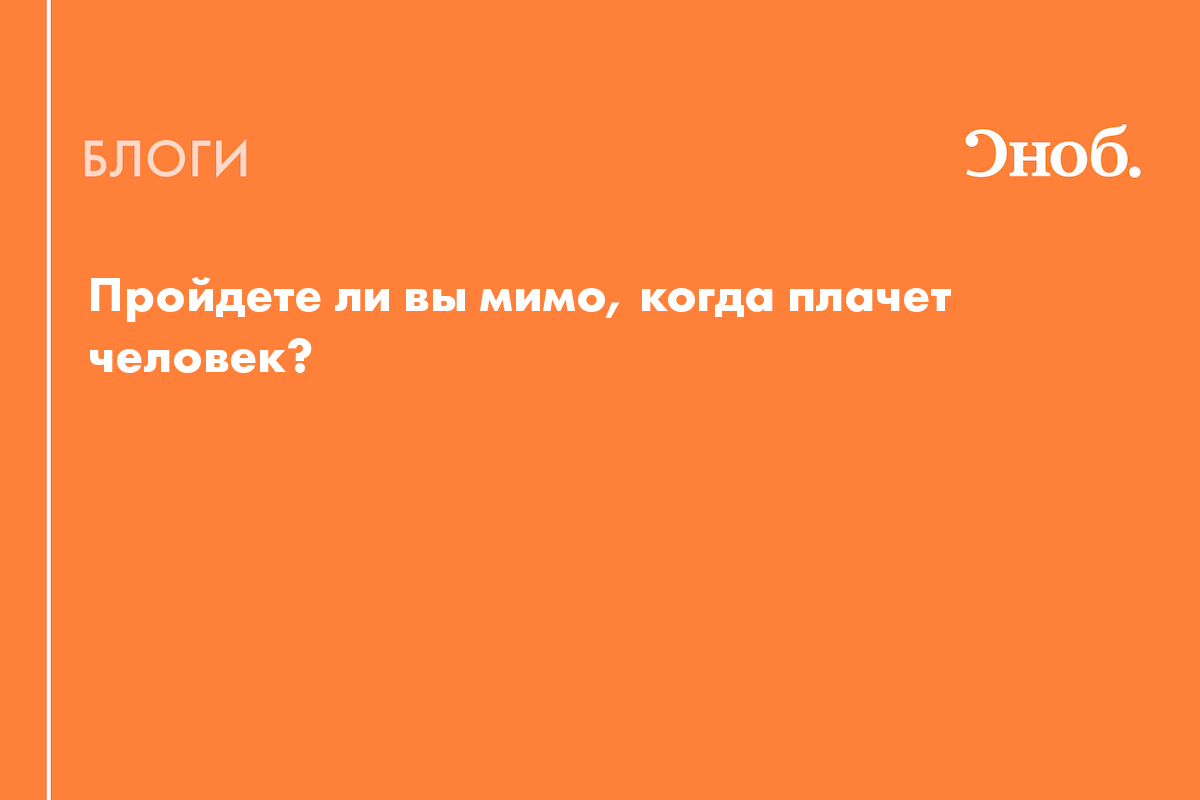 Пройдете ли вы мимо, когда плачет человек? - Блог Ксения Кнорре Дмитриева