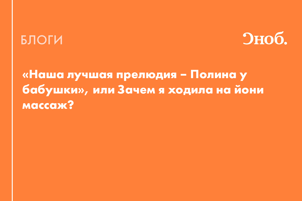 Наша лучшая прелюдия – Полина у бабушки», или Зачем я ходила на йони  массаж? - Блог Дарья Сытова-Горанская