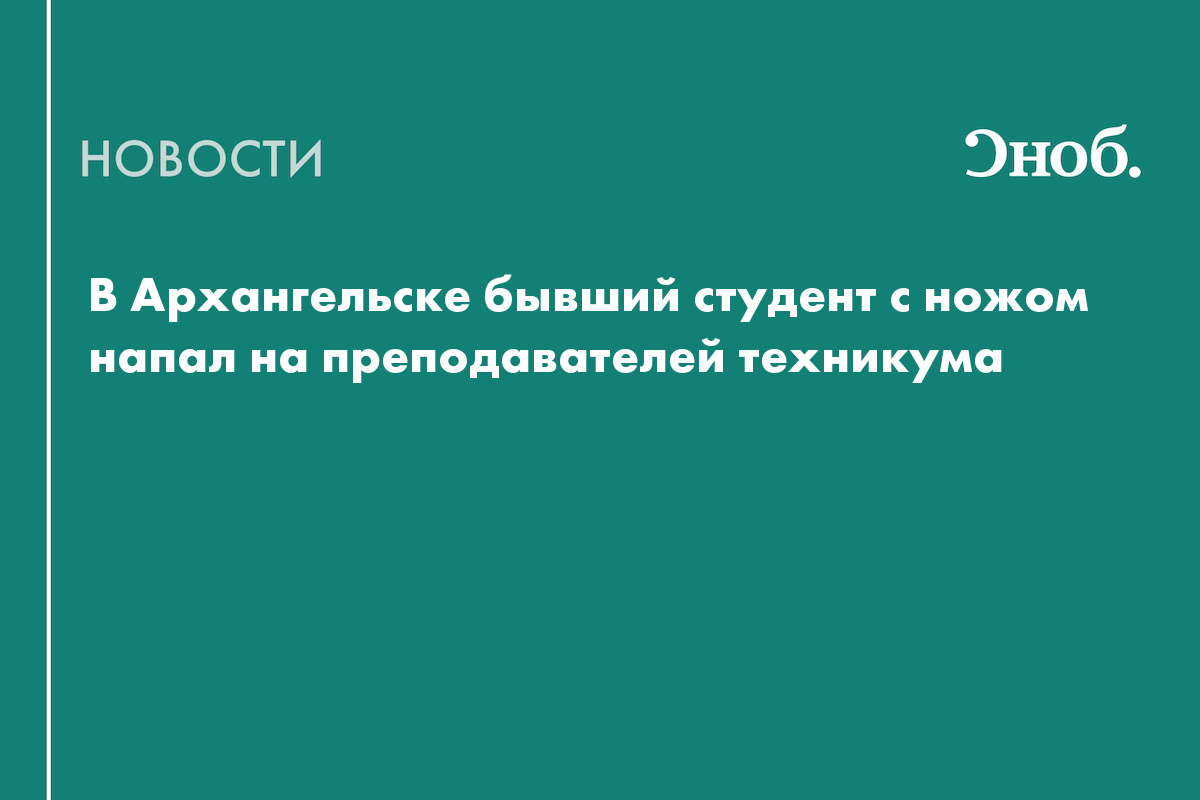 В Архангельске экс-студент напал на преподавателей с ножом. Главное