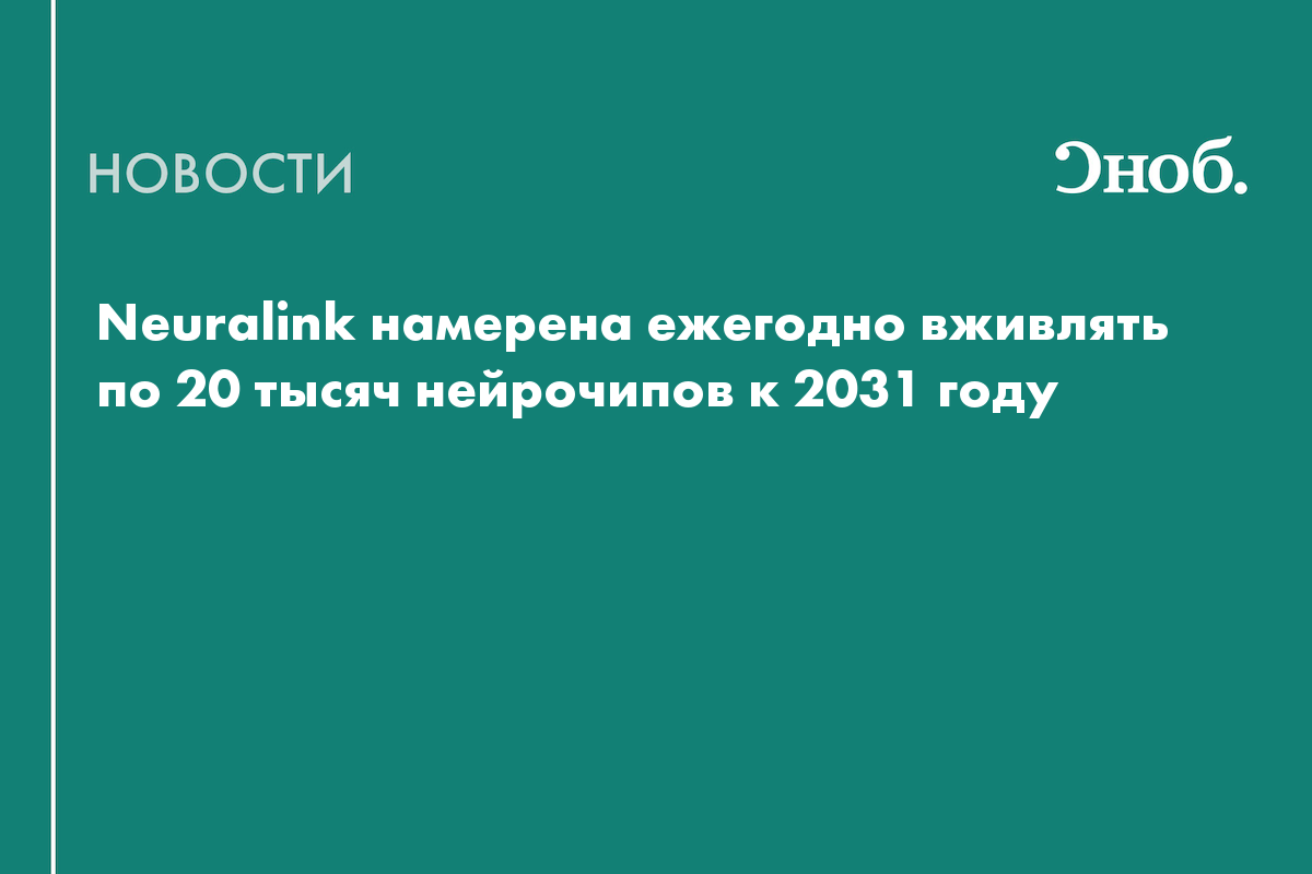 Neuralink намерена ежегодно вживлять по 20 тысяч нейрочипов к 2031 году