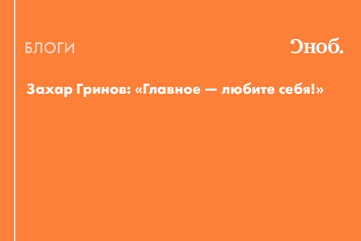 Захар Гринов: «Главное — любите себя!» - Блог Лара Зиндер