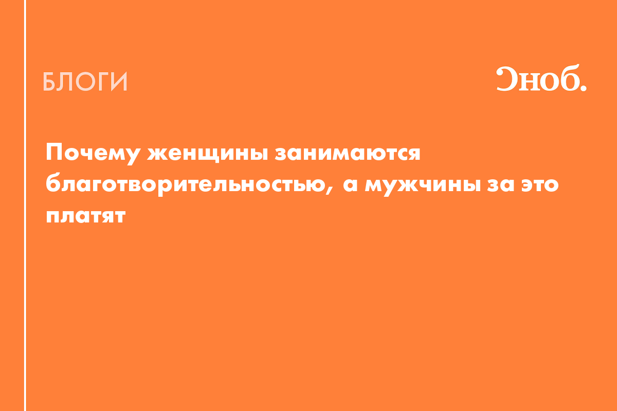 Почему женщины занимаются благотворительностью, а мужчины за это платят -  Блог Елена Дубикова