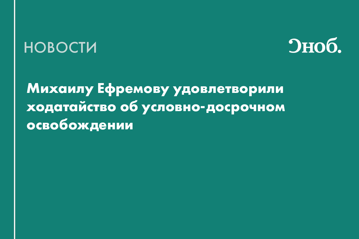 Что известно об условно-досрочном освобождении Михаила Ефремова