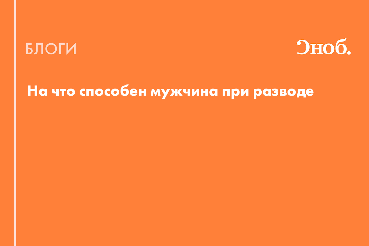 На что способен мужчина при разводе - Блог Елена Финогенова