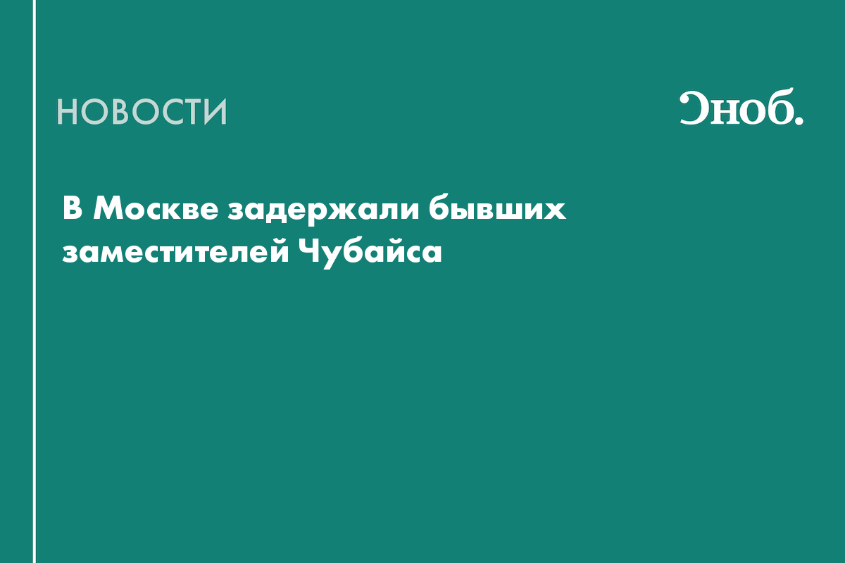 Бывшие заместители Чубайса задержаны в Москве