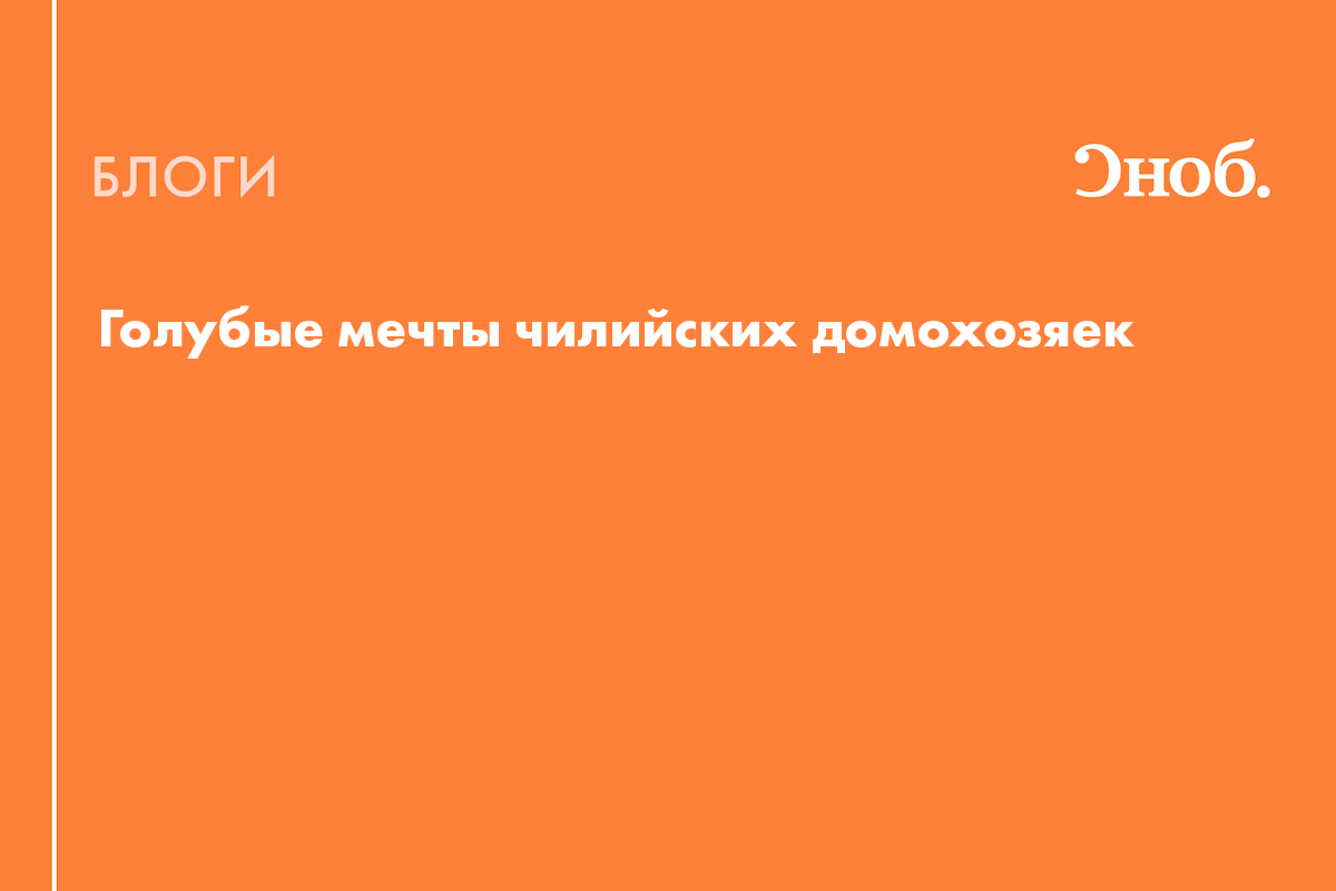 Голубые мечты чилийских домохозяек - Блог Лара Зиндер